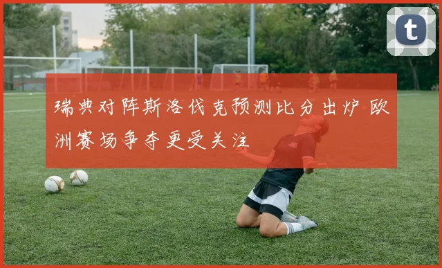 瑞典对阵斯洛伐克预测比分出炉 欧洲赛场争夺更受关注