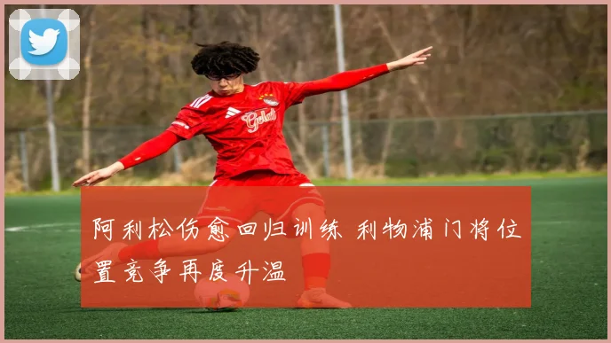 阿利松伤愈回归训练 利物浦门将位置竞争再度升温