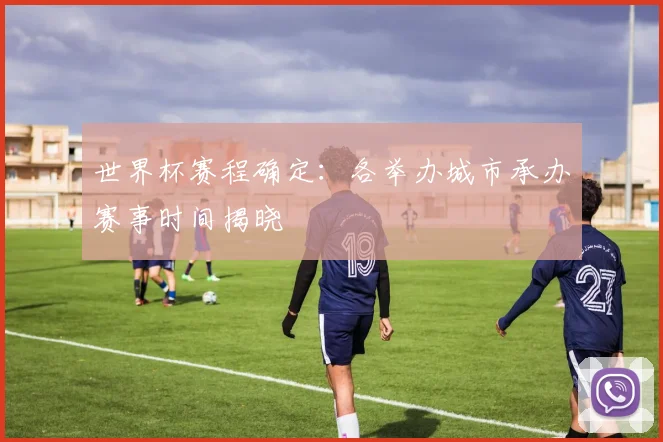 世界杯赛程确定：各举办城市承办赛事时间揭晓