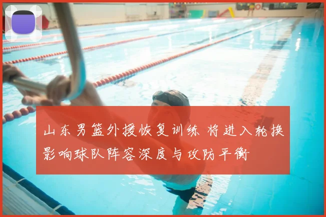 山东男篮外援恢复训练 将进入轮换影响球队阵容深度与攻防平衡