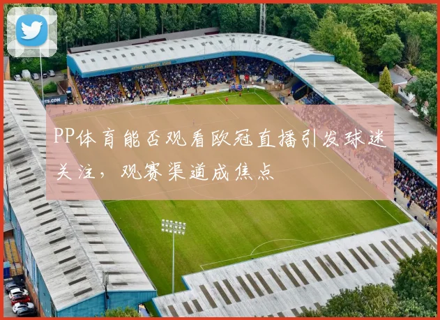 PP体育能否观看欧冠直播引发球迷关注，观赛渠道成焦点