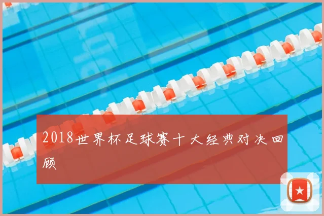 2018世界杯足球赛十大经典对决回顾