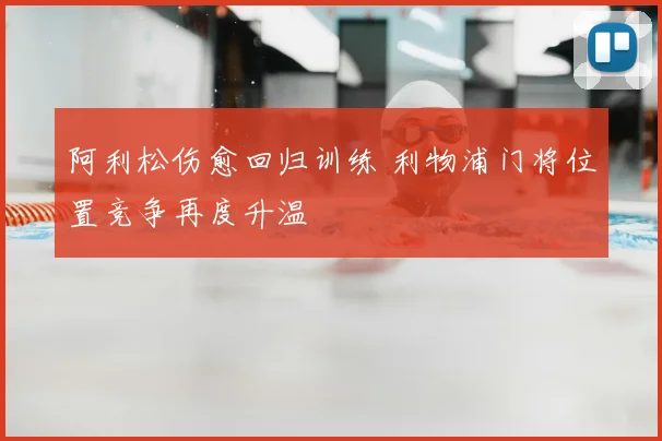 阿利松伤愈回归训练 利物浦门将位置竞争再度升温