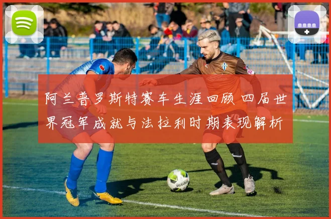 阿兰普罗斯特赛车生涯回顾 四届世界冠军成就与法拉利时期表现解析